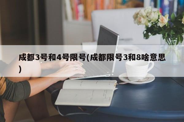 成都3号和4号限号(成都限号3和8啥意思)