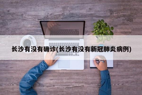 长沙有没有确诊(长沙有没有新冠肺炎病例)