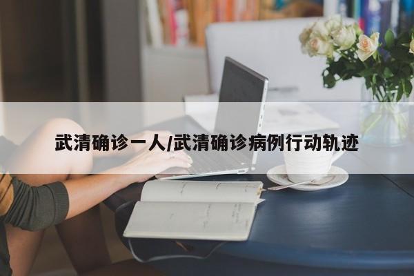 武清确诊一人/武清确诊病例行动轨迹
