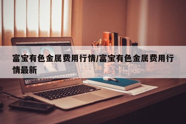 富宝有色金属费用行情/富宝有色金属费用行情最新