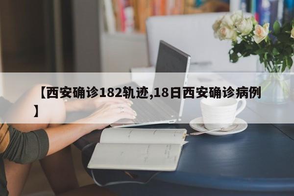 【西安确诊182轨迹,18日西安确诊病例】