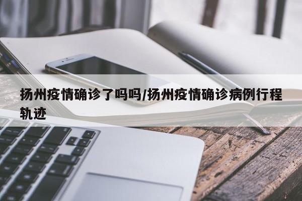 扬州疫情确诊了吗吗/扬州疫情确诊病例行程轨迹