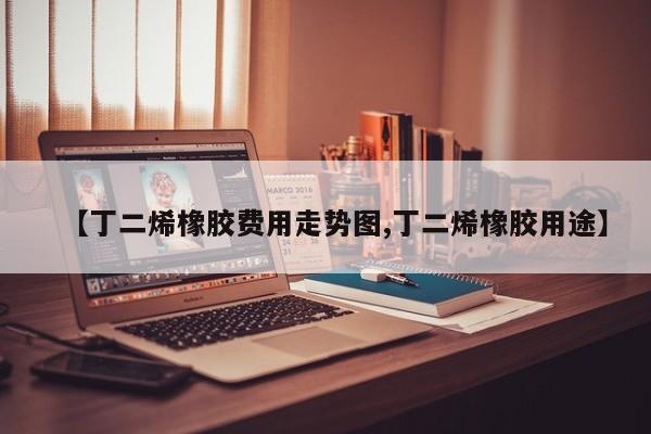 【丁二烯橡胶费用走势图,丁二烯橡胶用途】