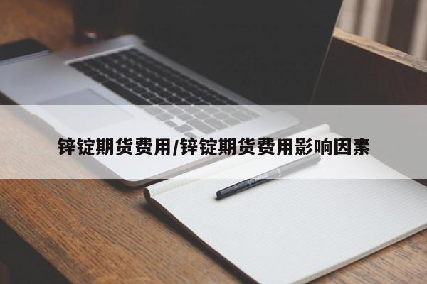 锌锭期货费用/锌锭期货费用影响因素