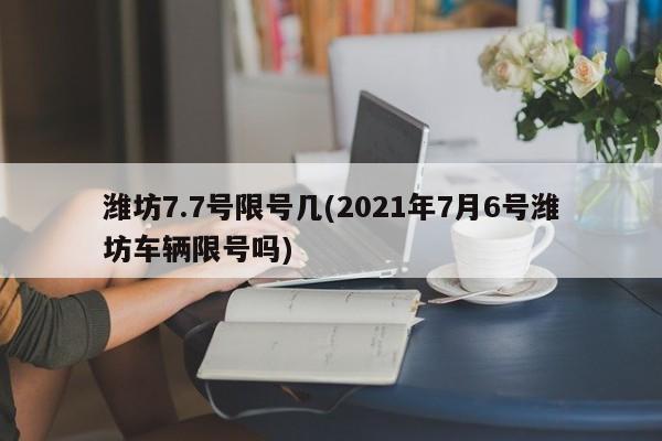 潍坊7.7号限号几(2021年7月6号潍坊车辆限号吗)