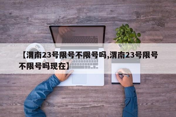【渭南23号限号不限号吗,渭南23号限号不限号吗现在】