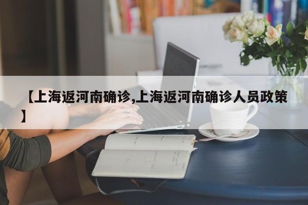 【上海返河南确诊,上海返河南确诊人员政策】