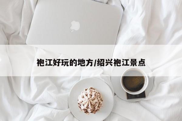 袍江好玩的地方/绍兴袍江景点