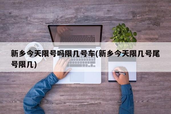 新乡今天限号吗限几号车(新乡今天限几号尾号限几)