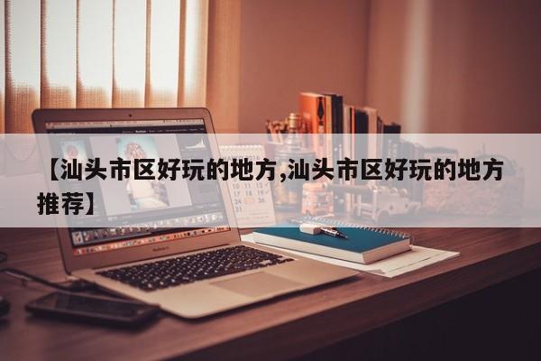 【汕头市区好玩的地方,汕头市区好玩的地方推荐】