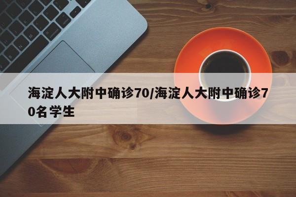 海淀人大附中确诊70/海淀人大附中确诊70名学生