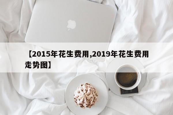 【2015年花生费用,2019年花生费用走势图】
