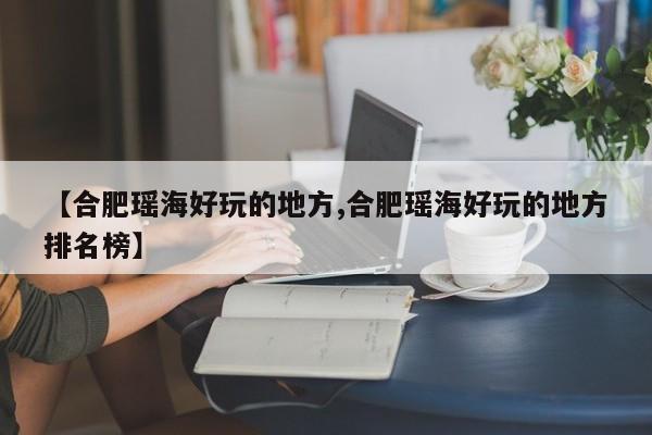 【合肥瑶海好玩的地方,合肥瑶海好玩的地方排名榜】