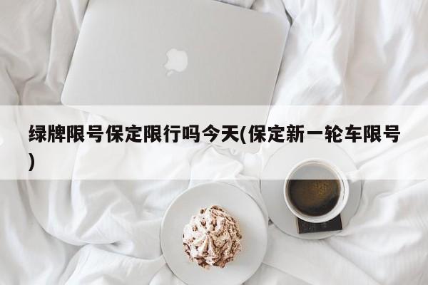 绿牌限号保定限行吗今天(保定新一轮车限号)