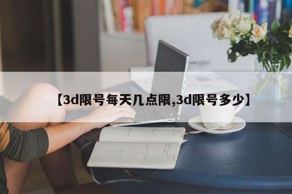 【3d限号每天几点限,3d限号多少】