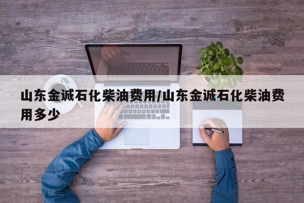 山东金诚石化柴油费用/山东金诚石化柴油费用多少