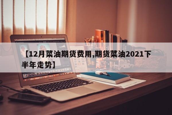 【12月菜油期货费用,期货菜油2021下半年走势】