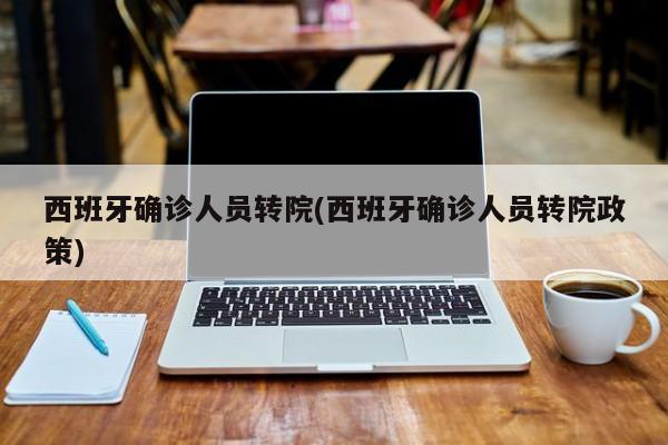 西班牙确诊人员转院(西班牙确诊人员转院政策)