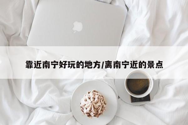 靠近南宁好玩的地方/离南宁近的景点