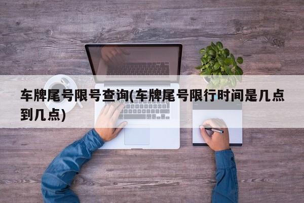 车牌尾号限号查询(车牌尾号限行时间是几点到几点)