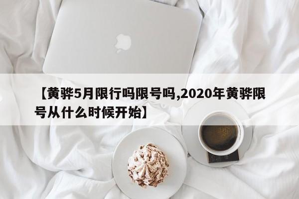 【黄骅5月限行吗限号吗,2020年黄骅限号从什么时候开始】