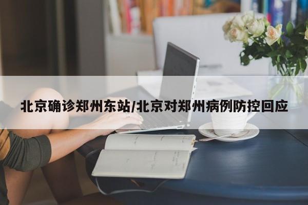 北京确诊郑州东站/北京对郑州病例防控回应