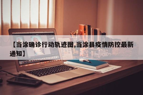 【当涂确诊行动轨迹图,当涂县疫情防控最新通知】