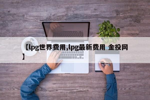 【lpg世界费用,lpg最新费用 金投网】