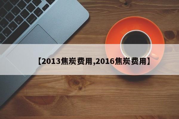 【2013焦炭费用,2016焦炭费用】