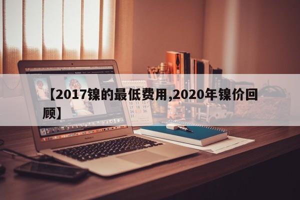 【2017镍的最低费用,2020年镍价回顾】