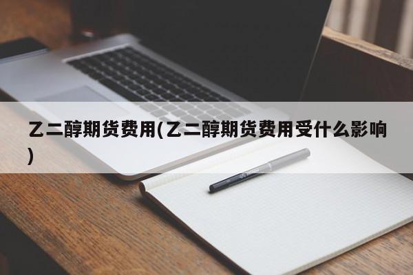 乙二醇期货费用(乙二醇期货费用受什么影响)