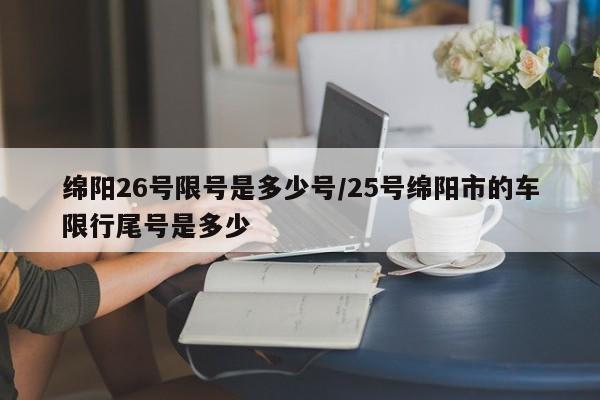 绵阳26号限号是多少号/25号绵阳市的车限行尾号是多少