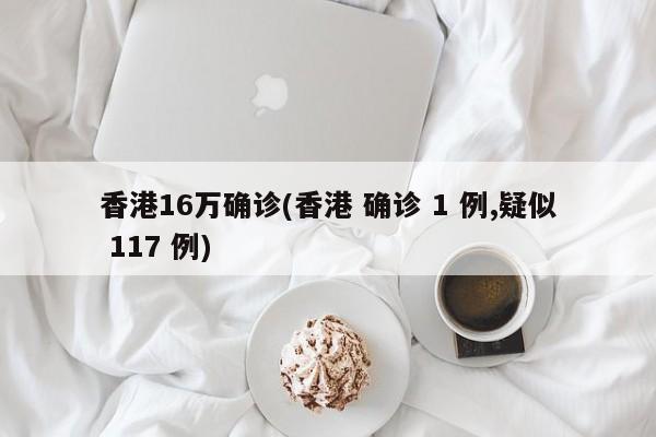 香港16万确诊(香港 确诊 1 例,疑似 117 例)