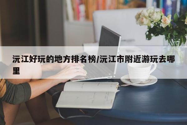 沅江好玩的地方排名榜/沅江市附近游玩去哪里