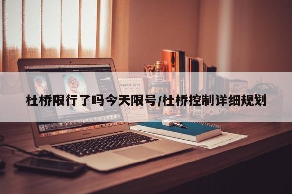 杜桥限行了吗今天限号/杜桥控制详细规划