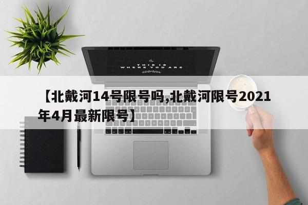 【北戴河14号限号吗,北戴河限号2021年4月最新限号】