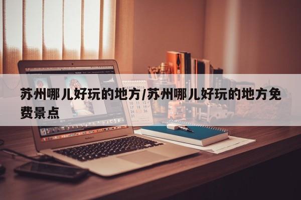 苏州哪儿好玩的地方/苏州哪儿好玩的地方免费景点