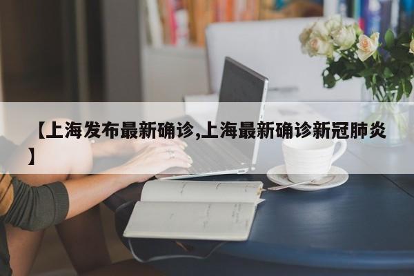 【上海发布最新确诊,上海最新确诊新冠肺炎】