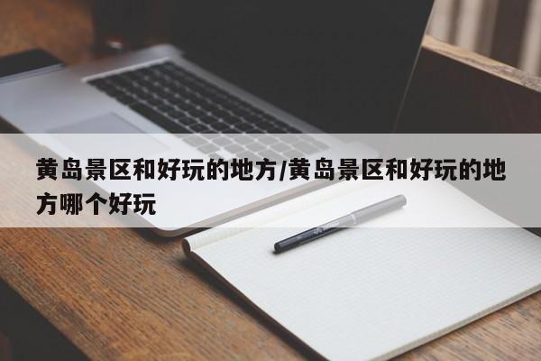 黄岛景区和好玩的地方/黄岛景区和好玩的地方哪个好玩
