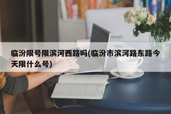 临汾限号限滨河西路吗(临汾市滨河路东路今天限什么号)