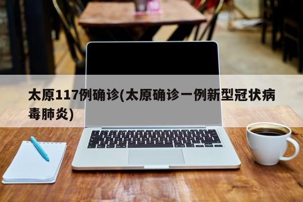 太原117例确诊(太原确诊一例新型冠状病毒肺炎)