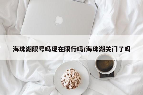 海珠湖限号吗现在限行吗/海珠湖关门了吗
