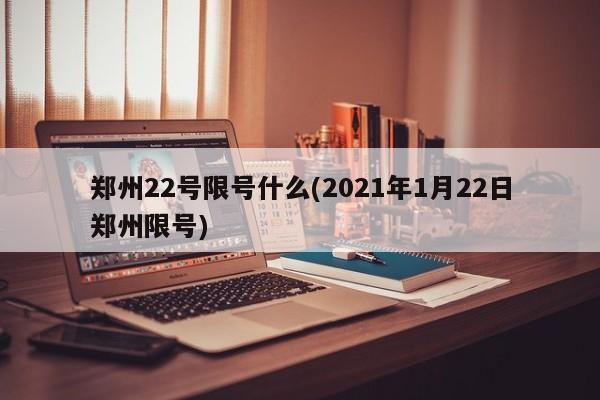 郑州22号限号什么(2021年1月22日郑州限号)