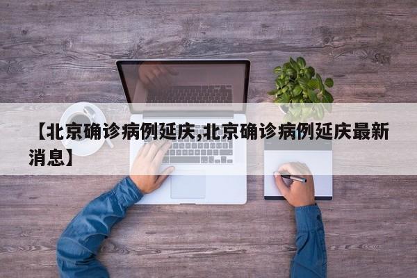 【北京确诊病例延庆,北京确诊病例延庆最新消息】