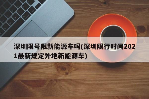 深圳限号限新能源车吗(深圳限行时间2021最新规定外地新能源车)