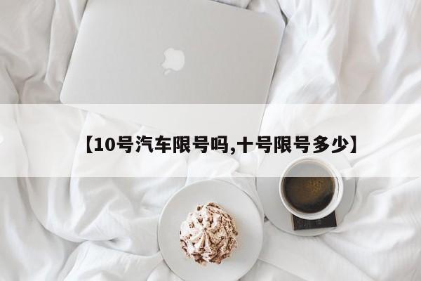 【10号汽车限号吗,十号限号多少】