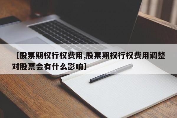 【股票期权行权费用,股票期权行权费用调整对股票会有什么影响】