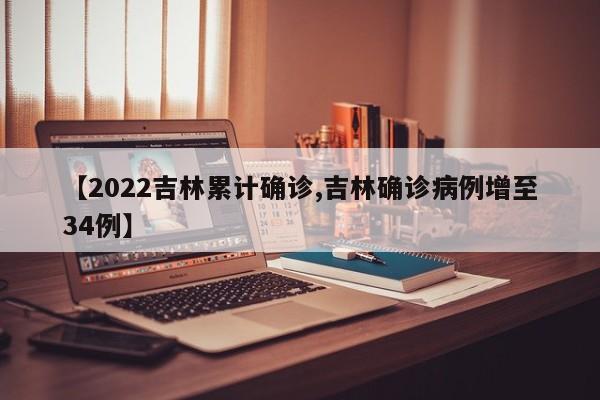 【2022吉林累计确诊,吉林确诊病例增至34例】