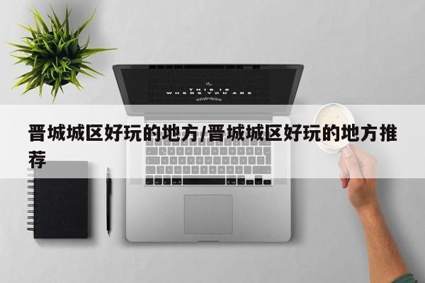 晋城城区好玩的地方/晋城城区好玩的地方推荐