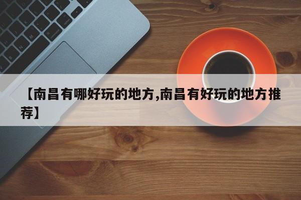 【南昌有哪好玩的地方,南昌有好玩的地方推荐】